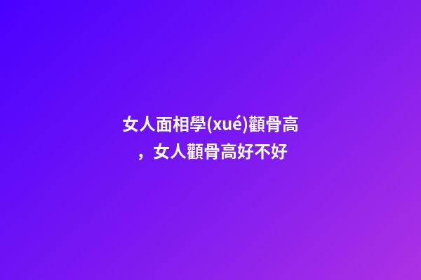 女人面相學(xué)顴骨高，女人顴骨高好不好